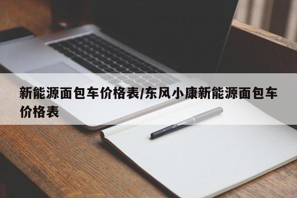 新能源面包车价格表/东风小康新能源面包车价格表
