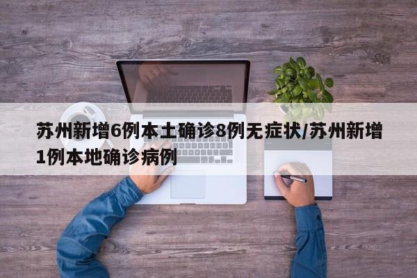 苏州新增6例本土确诊8例无症状/苏州新增1例本地确诊病例