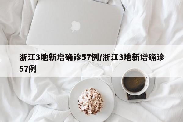 浙江3地新增确诊57例/浙江3地新增确诊57例