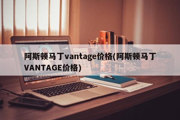阿斯顿马丁vantage价格(阿斯顿马丁VANTAGE价格)