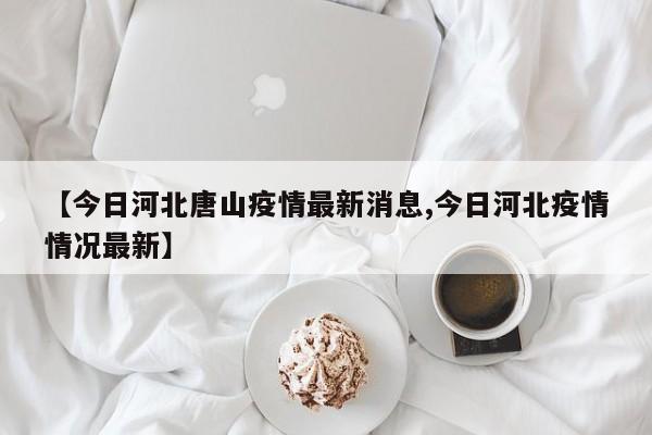 【今日河北唐山疫情最新消息,今日河北疫情情况最新】