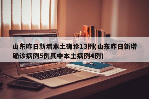 山东昨日新增本土确诊13例(山东昨日新增确诊病例5例其中本土病例4例)