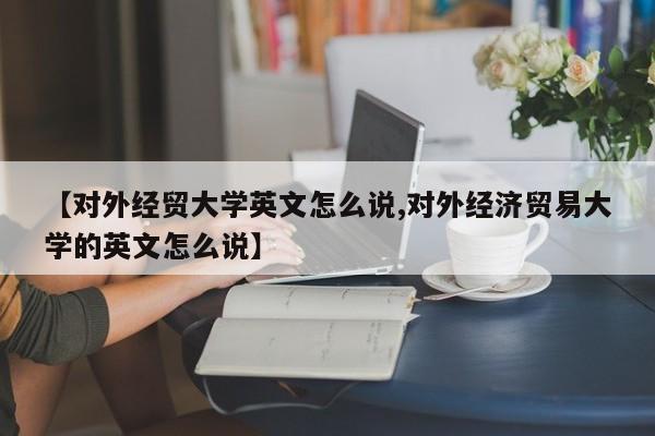 【对外经贸大学英文怎么说,对外经济贸易大学的英文怎么说】