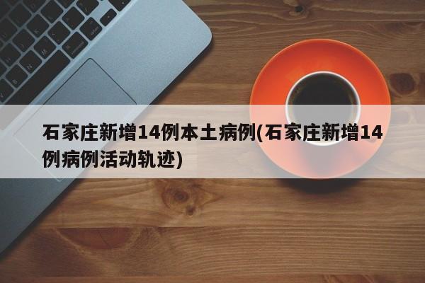 石家庄新增14例本土病例(石家庄新增14例病例活动轨迹)