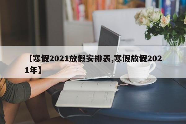 【寒假2021放假安排表,寒假放假2021年】
