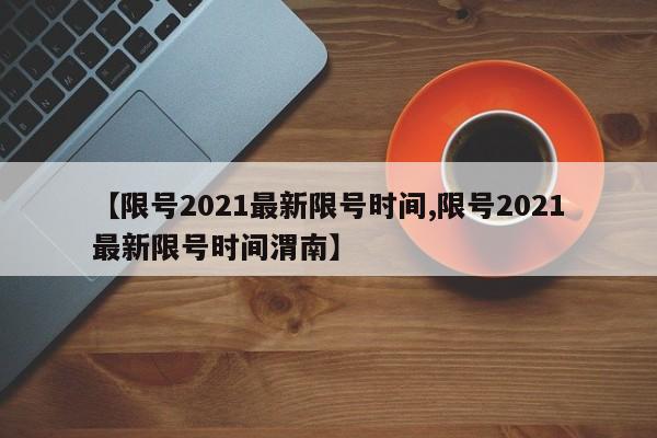 【限号2021最新限号时间,限号2021最新限号时间渭南】