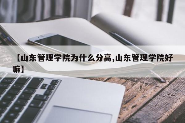 【山东管理学院为什么分高,山东管理学院好嘛】