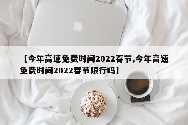 【今年高速免费时间2022春节,今年高速免费时间2022春节限行吗】