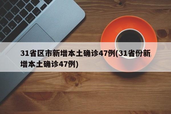 31省区市新增本土确诊47例(31省份新增本土确诊47例)