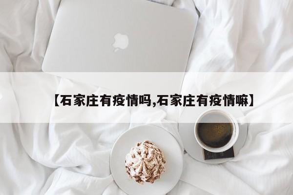 【石家庄有疫情吗,石家庄有疫情嘛】