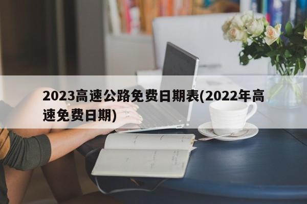 2023高速公路免费日期表(2022年高速免费日期)