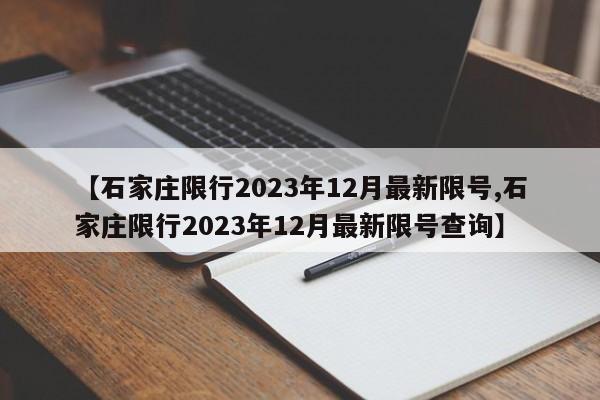 【石家庄限行2023年12月最新限号,石家庄限行2023年12月最新限号查询】
