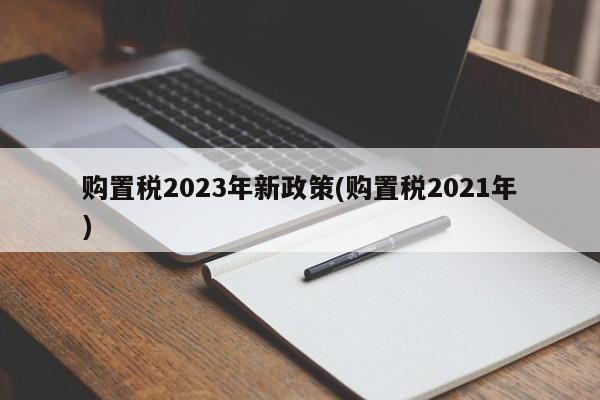 购置税2023年新政策(购置税2021年)