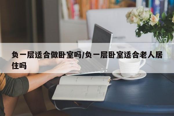 负一层适合做卧室吗/负一层卧室适合老人居住吗