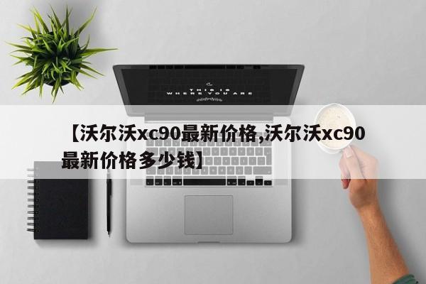 【沃尔沃xc90最新价格,沃尔沃xc90最新价格多少钱】