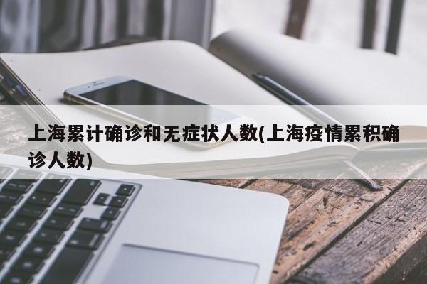上海累计确诊和无症状人数(上海疫情累积确诊人数)