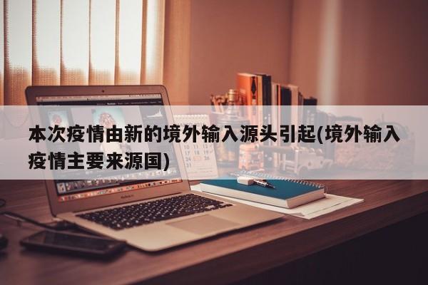 本次疫情由新的境外输入源头引起(境外输入疫情主要来源国)