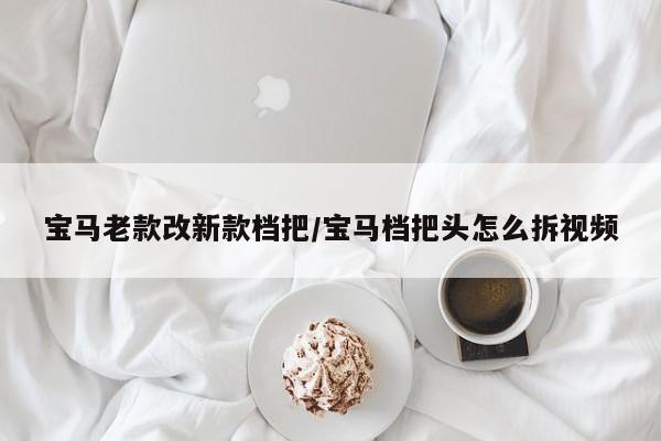 宝马老款改新款档把/宝马档把头怎么拆视频
