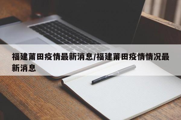 福建莆田疫情最新消息/福建莆田疫情情况最新消息