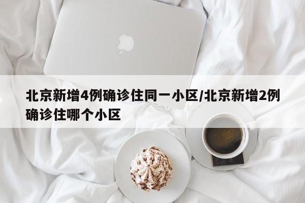 北京新增4例确诊住同一小区/北京新增2例确诊住哪个小区