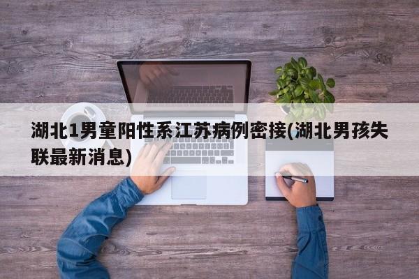 湖北1男童阳性系江苏病例密接(湖北男孩失联最新消息)