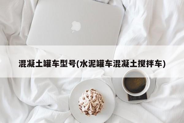 混凝土罐车型号(水泥罐车混凝土搅拌车)