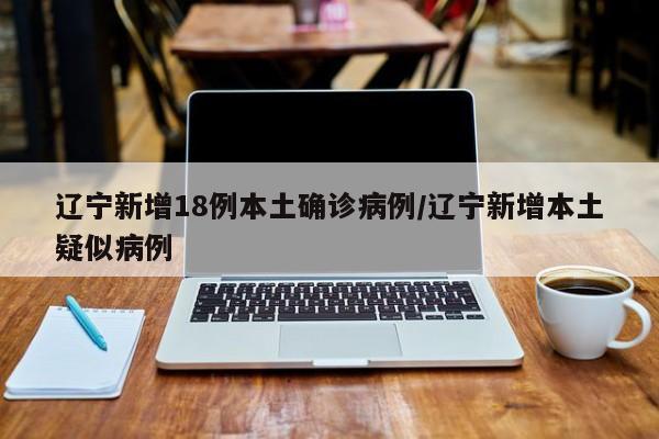 辽宁新增18例本土确诊病例/辽宁新增本土疑似病例