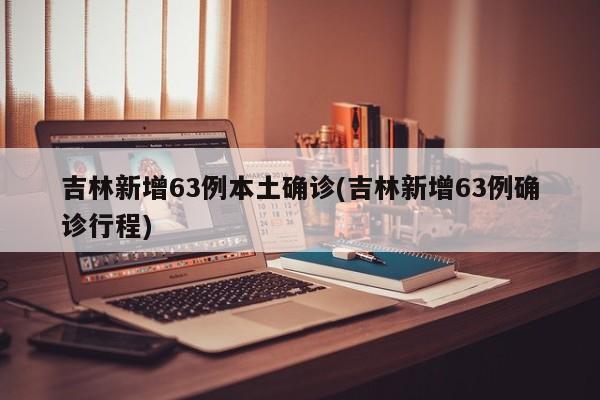 吉林新增63例本土确诊(吉林新增63例确诊行程)