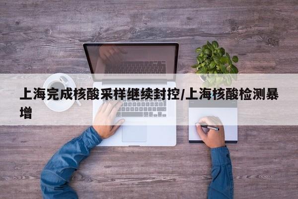 上海完成核酸采样继续封控/上海核酸检测暴增