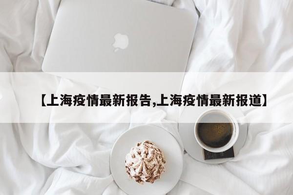 【上海疫情最新报告,上海疫情最新报道】