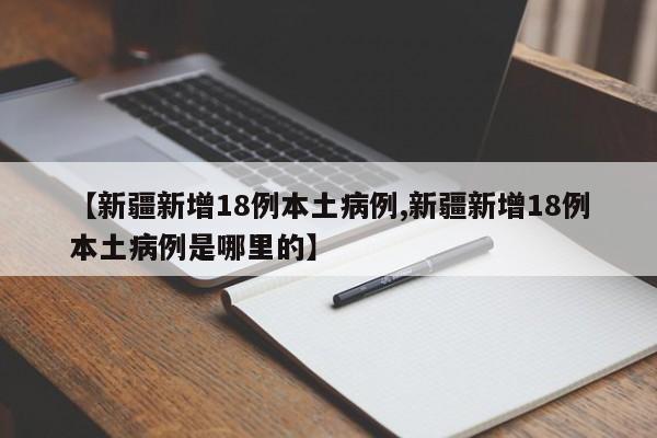 【新疆新增18例本土病例,新疆新增18例本土病例是哪里的】