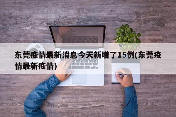 东莞疫情最新消息今天新增了15例(东莞疫情最新疫情)