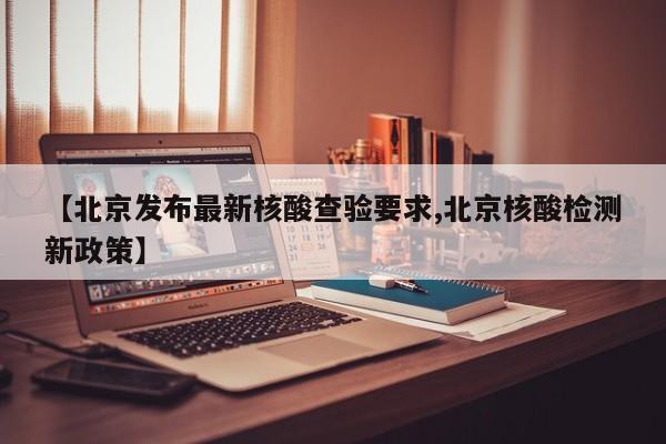 【北京发布最新核酸查验要求,北京核酸检测新政策】