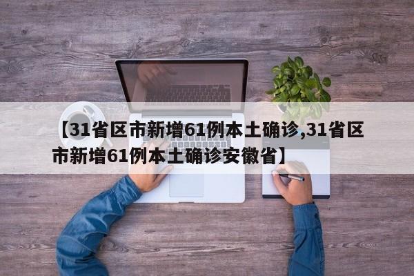 【31省区市新增61例本土确诊,31省区市新增61例本土确诊安徽省】