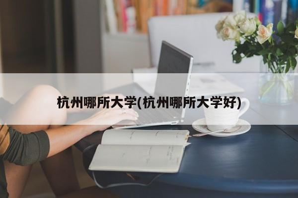 杭州哪所大学(杭州哪所大学好)