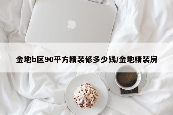 金地b区90平方精装修多少钱/金地精装房