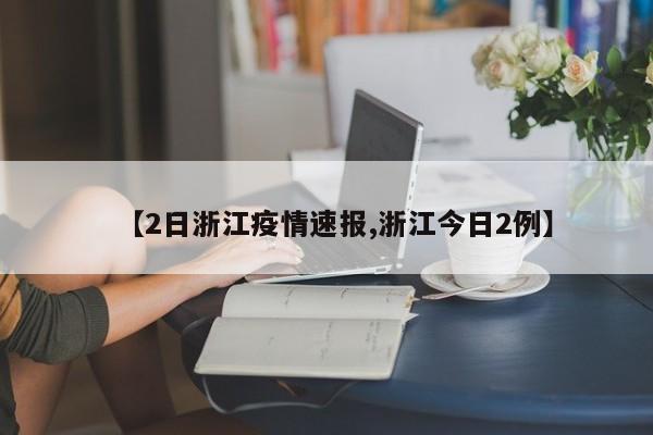 【2日浙江疫情速报,浙江今日2例】