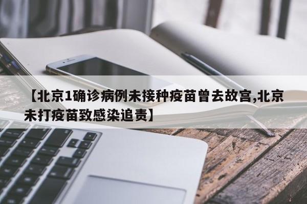 【北京1确诊病例未接种疫苗曾去故宫,北京未打疫苗致感染追责】