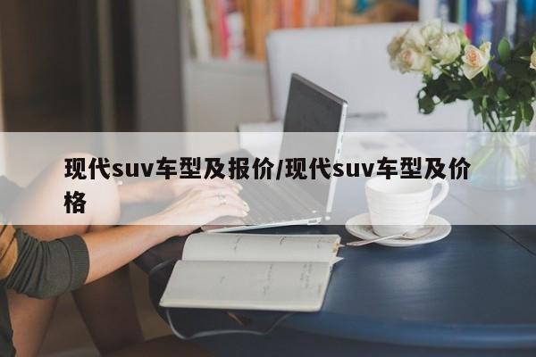现代suv车型及报价/现代suv车型及价格