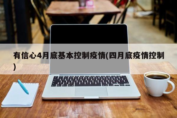 有信心4月底基本控制疫情(四月底疫情控制)