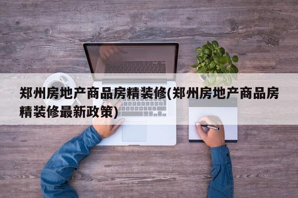 郑州房地产商品房精装修(郑州房地产商品房精装修最新政策)