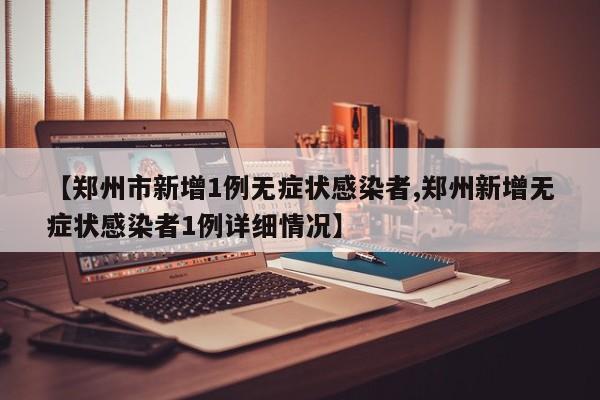 【郑州市新增1例无症状感染者,郑州新增无症状感染者1例详细情况】