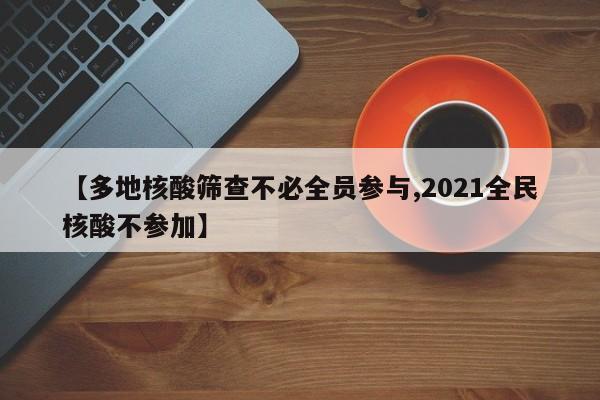 【多地核酸筛查不必全员参与,2021全民核酸不参加】
