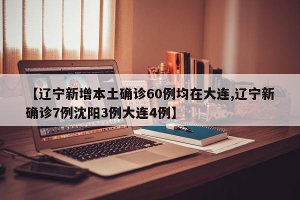 【辽宁新增本土确诊60例均在大连,辽宁新确诊7例沈阳3例大连4例】