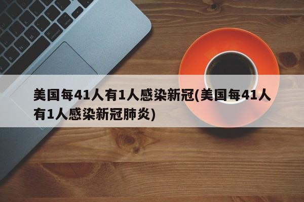 美国每41人有1人感染新冠(美国每41人有1人感染新冠肺炎)