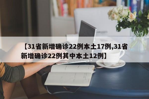 【31省新增确诊22例本土17例,31省新增确诊22例其中本土12例】