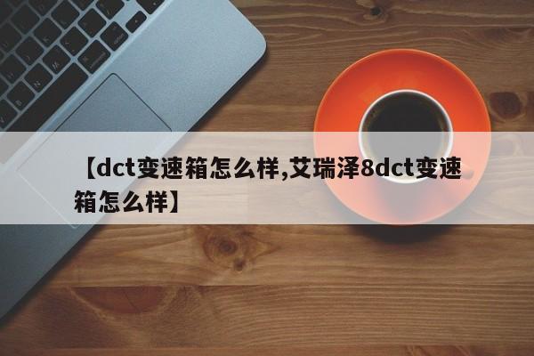 【dct变速箱怎么样,艾瑞泽8dct变速箱怎么样】