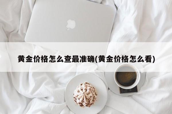 黄金价格怎么查最准确(黄金价格怎么看)