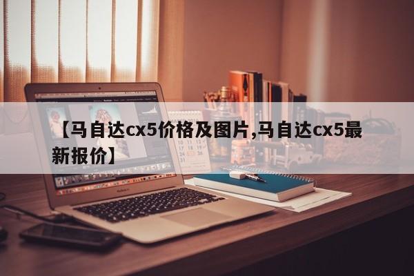 【马自达cx5价格及图片,马自达cx5最新报价】