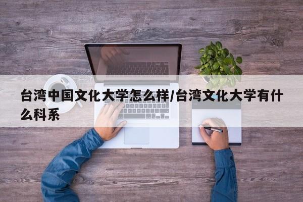 台湾中国文化大学怎么样/台湾文化大学有什么科系